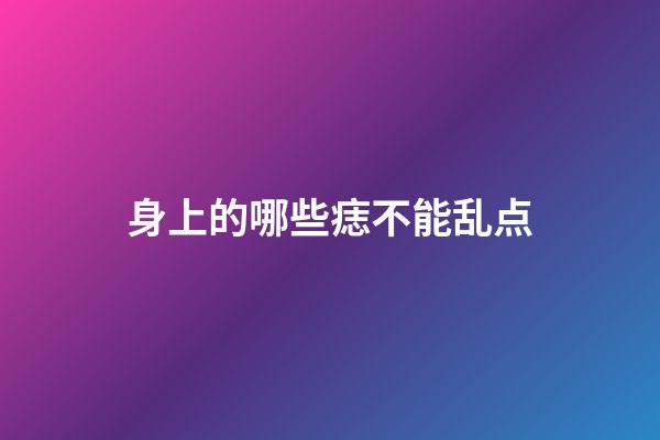 身上的哪些痣不能乱点?