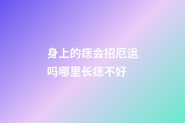 身上的痣会招厄运吗?哪里长痣不好?