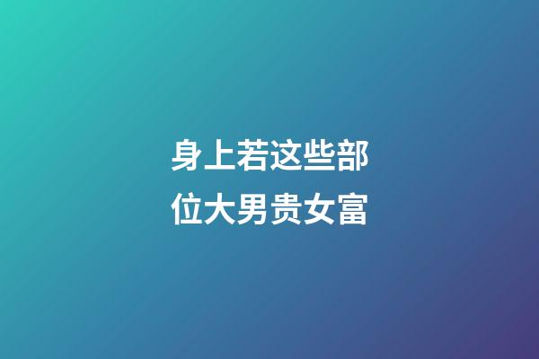 身上若这些部位大男贵女富