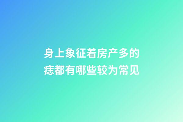 身上象征着房产多的痣都有哪些较为常见