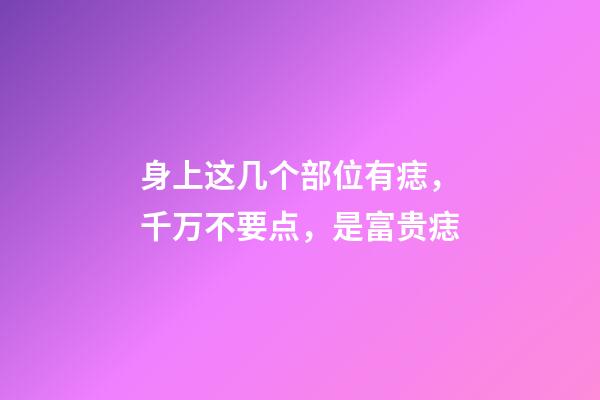 身上这几个部位有痣，千万不要点，是富贵痣