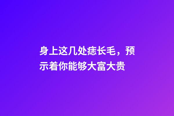 身上这几处痣长毛，预示着你能够大富大贵