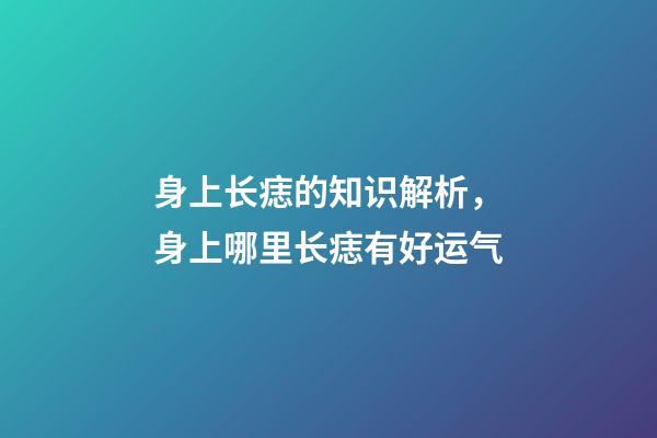 身上长痣的知识解析，身上哪里长痣有好运气
