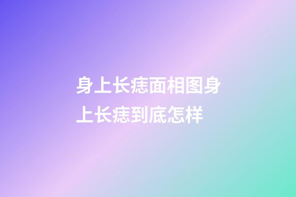 身上长痣面相图身上长痣到底怎样
