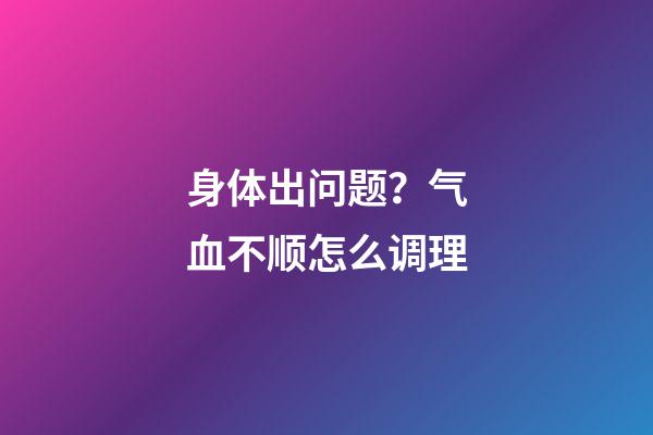 身体出问题？气血不顺怎么调理