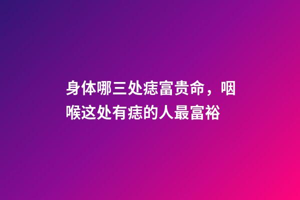 身体哪三处痣富贵命，咽喉这处有痣的人最富裕