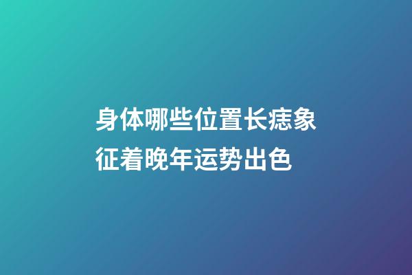 身体哪些位置长痣象征着晚年运势出色