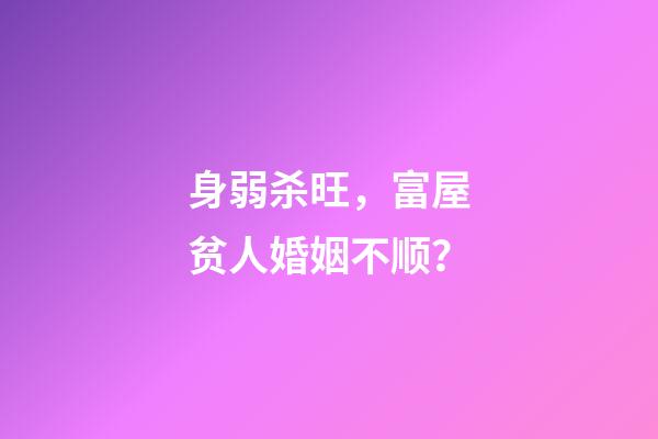 身弱杀旺，富屋贫人婚姻不顺？