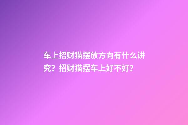 车上招财猫摆放方向有什么讲究？招财猫摆车上好不好？