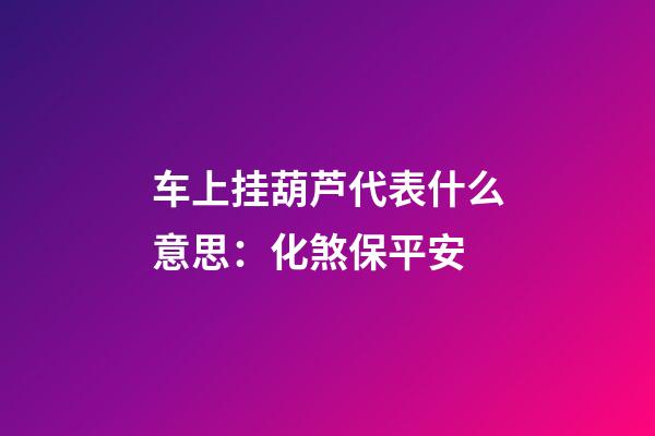 车上挂葫芦代表什么意思：化煞保平安