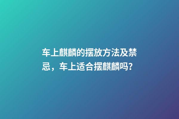 车上麒麟的摆放方法及禁忌，车上适合摆麒麟吗？
