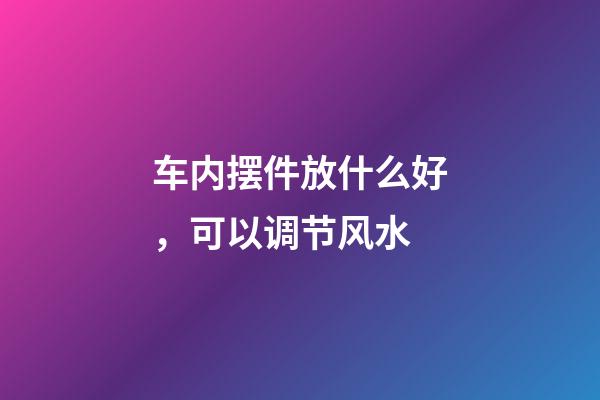 车内摆件放什么好，可以调节风水