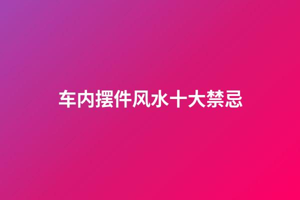 车内摆件风水十大禁忌