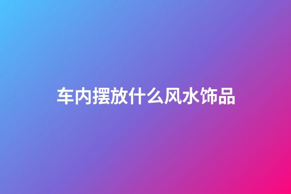 车内摆放什么风水饰品