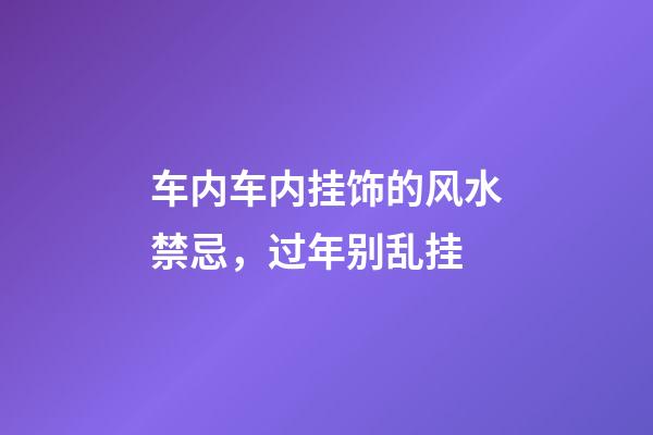 车内车内挂饰的风水禁忌，过年别乱挂