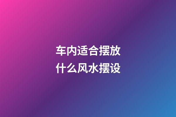 车内适合摆放什么风水摆设