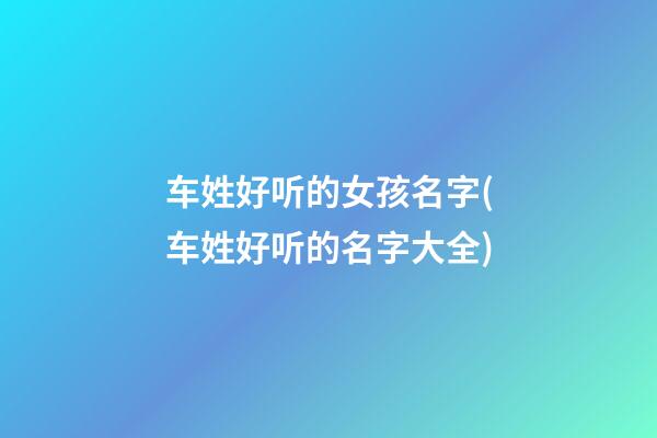 车姓好听的女孩名字(车姓好听的名字大全)