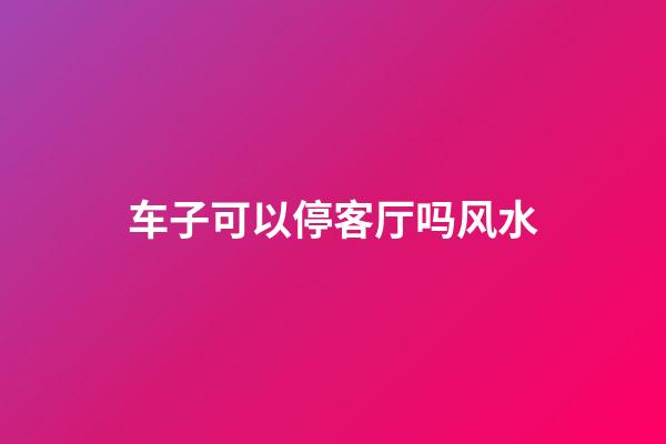 车子可以停客厅吗风水