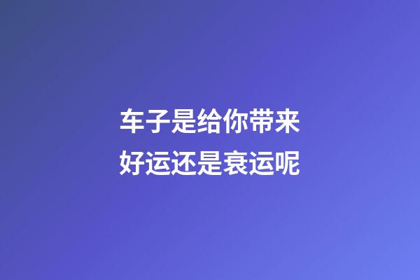 车子是给你带来好运还是衰运呢
