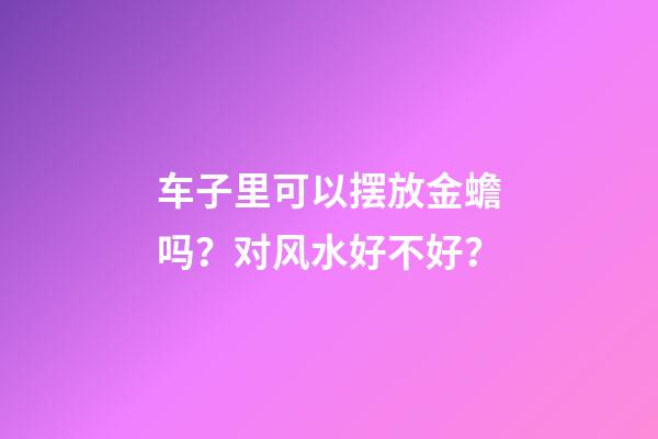 车子里可以摆放金蟾吗？对风水好不好？