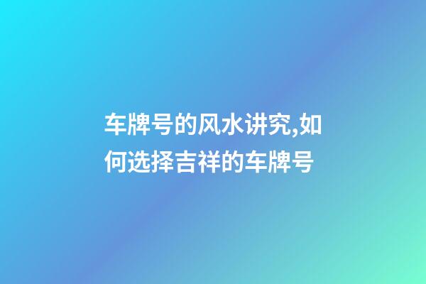 车牌号的风水讲究,如何选择吉祥的车牌号