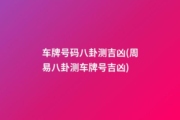 车牌号码八卦测吉凶(周易八卦测车牌号吉凶)