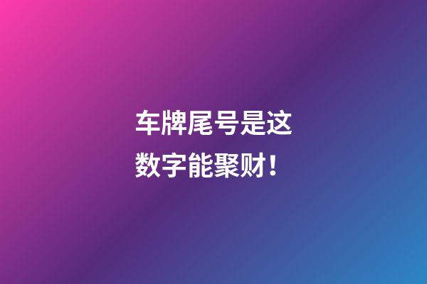 车牌尾号是这数字能聚财！