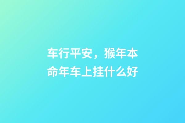 车行平安，猴年本命年车上挂什么好