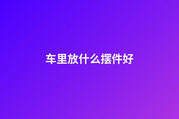 车里放什么摆件好
