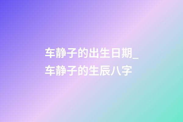 车静子的出生日期_车静子的生辰八字