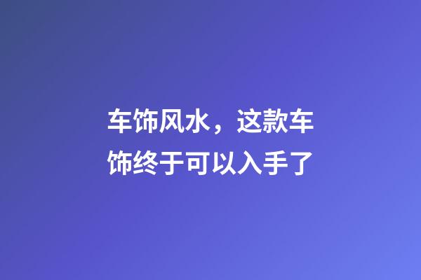 车饰风水，这款车饰终于可以入手了