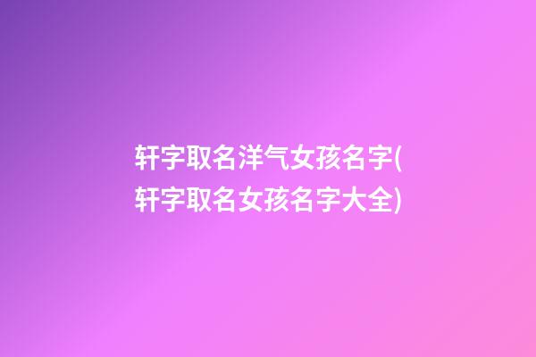 轩字取名洋气女孩名字(轩字取名女孩名字大全)