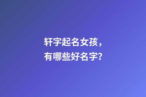 轩字起名女孩，有哪些好名字？