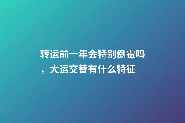 转运前一年会特别倒霉吗，大运交替有什么特征