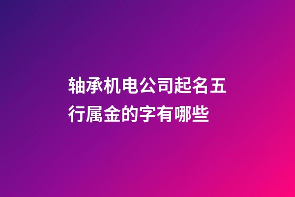 轴承机电公司起名五行属金的字有哪些-第1张-公司起名-玄机派