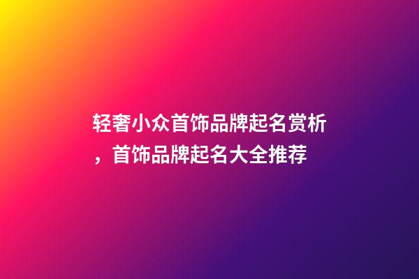 轻奢小众首饰品牌起名赏析，首饰品牌起名大全推荐-第1张-商标起名-玄机派