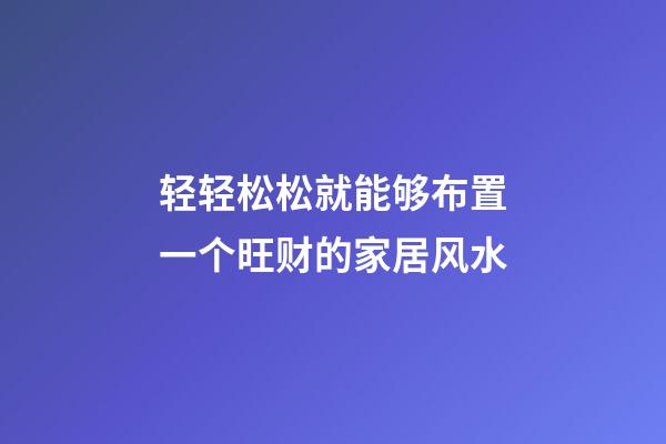 轻轻松松就能够布置一个旺财的家居风水
