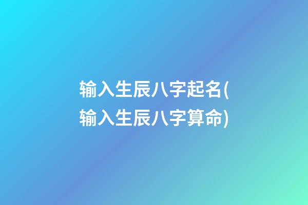 输入生辰八字起名(输入生辰八字算命)