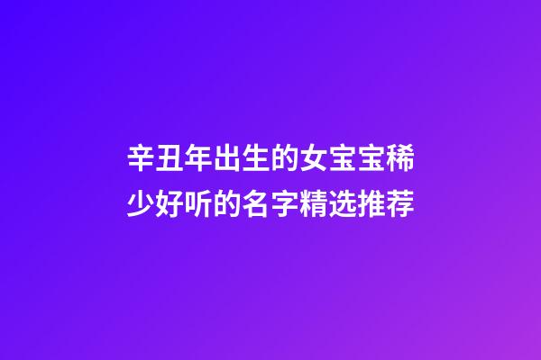 辛丑年出生的女宝宝稀少好听的名字精选推荐