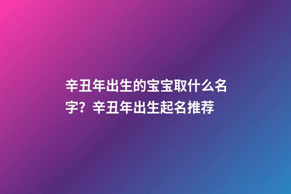 辛丑年出生的宝宝取什么名字？辛丑年出生起名推荐
