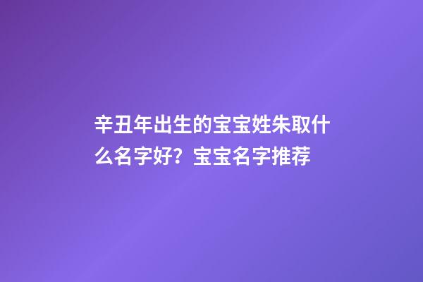 辛丑年出生的宝宝姓朱取什么名字好？宝宝名字推荐