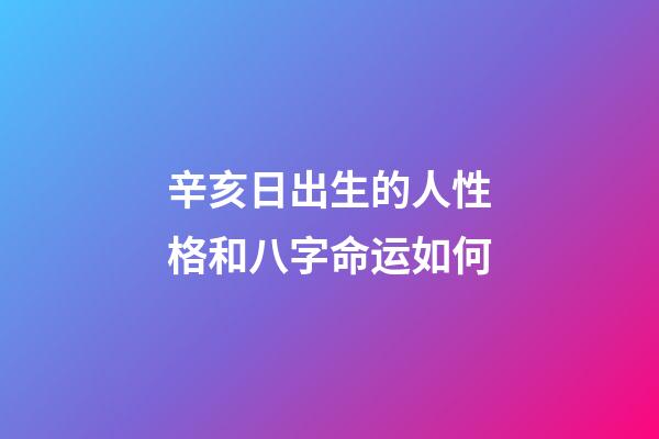 辛亥日出生的人性格和八字命运如何