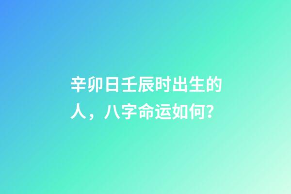 辛卯日壬辰时出生的人，八字命运如何？