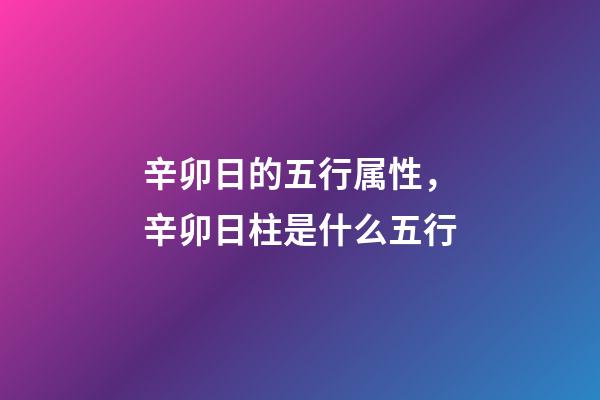 辛卯日的五行属性，辛卯日柱是什么五行