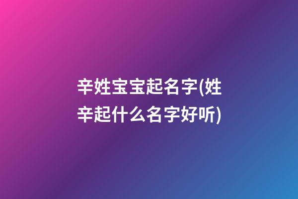 辛姓宝宝起名字(姓辛起什么名字好听)