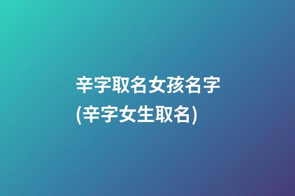 辛字取名女孩名字(辛字女生取名)