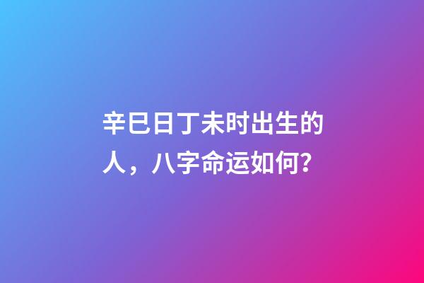 辛巳日丁未时出生的人，八字命运如何？