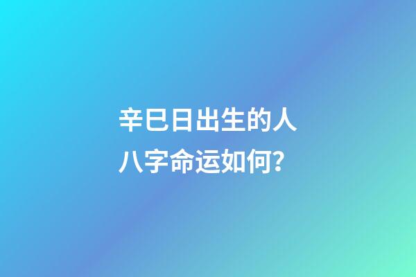 辛巳日出生的人八字命运如何？