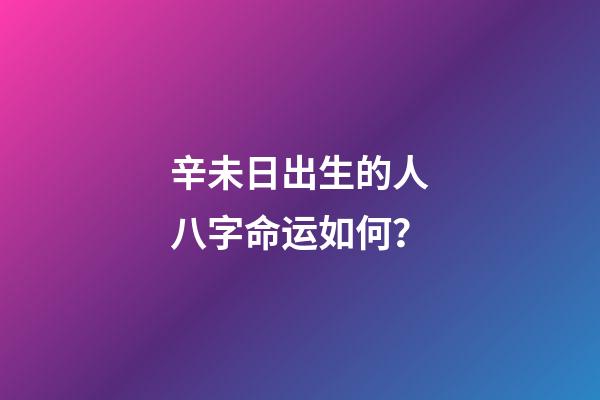 辛未日出生的人八字命运如何？