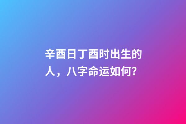 辛酉日丁酉时出生的人，八字命运如何？